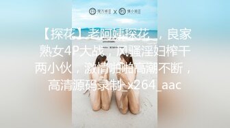 【探花】老阿姨探花_，良家熟女4P大战，风骚淫妇榨干两小伙，激情啪啪高潮不断，高清源码录制_x264_aac