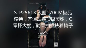 STP25613 大圈170CM极品模特，齐逼短裤顶级美腿，C罩杯大奶，骑乘抽插扶着椅子后入