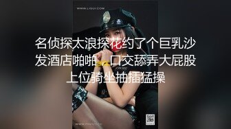 名侦探太浪探花约了个巨乳沙发酒店啪啪，口交舔弄大屁股上位骑坐抽插猛操