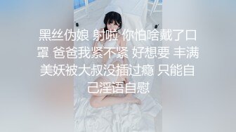 黑丝伪娘 射啦 你怕啥戴了口罩 爸爸我紧不紧 好想要 丰满美妖被大叔没插过瘾 只能自己淫语自慰