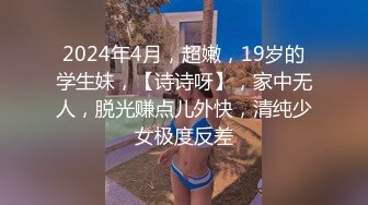 2024年4月，超嫩，19岁的学生妹，【诗诗呀】，家中无人，脱光赚点儿外快，清纯少女极度反差