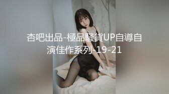 杏吧出品-極品騷貨UP自導自演佳作系列-19-21