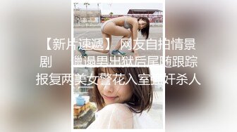 【新片速遞】 网友自拍情景剧❤️邋遢男出狱后尾随跟踪报复两美女警花入室强奸杀人