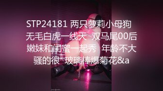 STP24181 两只萝莉小母狗  无毛白虎一线天  双马尾00后嫩妹和闺蜜一起秀  年龄不大骚的很  玻璃棒爆菊花&a