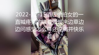 2022-12-15酒店偷拍女的一直喊疼男的哄着慢慢来边草边边问感觉怎么样还说痛并快乐着