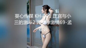 葵心传媒 KH-001 正宫与小三的激斗2 两女神激情69-孟若羽