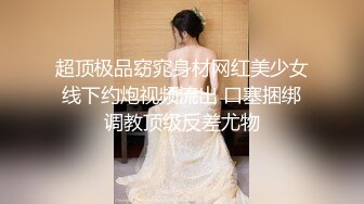 超顶极品窈窕身材网红美少女线下约炮视频流出 口塞捆绑调教顶级反差尤物