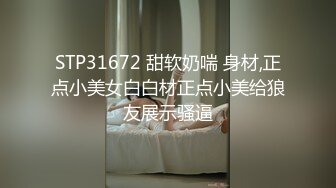 STP31672 甜软奶喘 身材,正点小美女白白材正点小美给狼友展示骚逼