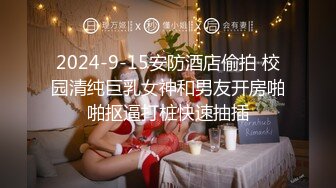 2024-9-15安防酒店偷拍 校园清纯巨乳女神和男友开房啪啪抠逼打桩快速抽插