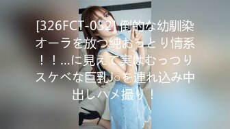 [326FCT-052] 倒的な幼馴染オーラを放つ純おっとり情系！！…に見えて実はむっつりスケベな巨乳J○を連れ込み中出しハメ撮り！