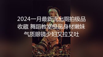 2024一月最新流出厕拍极品收藏 舞蹈教室极品身材嫩妹气质眼镜少妇又拉又吐