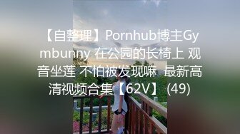 【自整理】Pornhub博主Gymbunny 在公园的长椅上 观音坐莲 不怕被发现嘛  最新高清视频合集【62V】 (49)