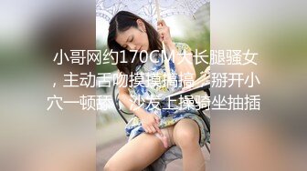  小哥网约170CM大长腿骚女，主动舌吻摸摸搞搞，掰开小穴一顿舔，沙发上操骑坐抽插