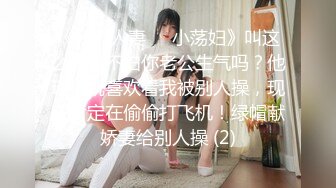 《风骚人妻㊙️小荡妇》叫这么大声不怕你老公生气吗？他现在就喜欢看我被别人操，现在肯定在偷偷打飞机！绿帽献娇妻给别人操 (2)