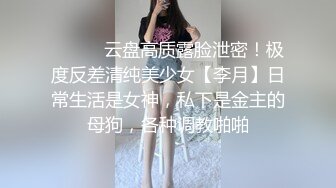 ⚫️⚫️云盘高质露脸泄密！极度反差清纯美少女【李月】日常生活是女神，私下是金主的母狗，各种调教啪啪