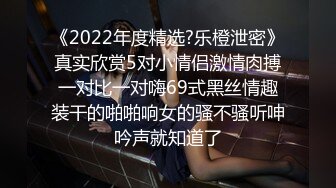 《2022年度精选?乐橙泄密》真实欣赏5对小情侣激情肉搏一对比一对嗨69式黑丝情趣装干的啪啪响女的骚不骚听呻吟声就知道了