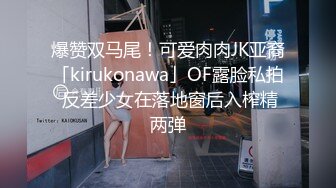 爆赞双马尾！可爱肉肉JK亚裔「kirukonawa」OF露脸私拍 反差少女在落地窗后入榨精两弹