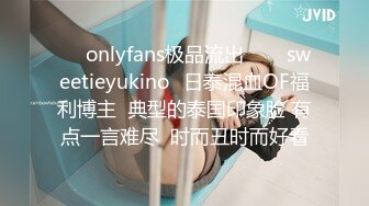 ❤✨onlyfans极品流出✨❤✅sweetieyukino✅日泰混血OF福利博主  典型的泰国印象脸 有点一言难尽  时而丑时而好看