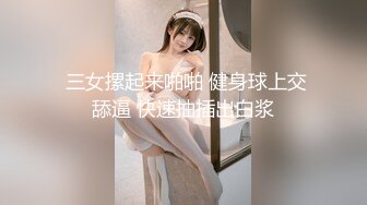  三女摞起来啪啪 健身球上交舔逼 快速抽插出白浆