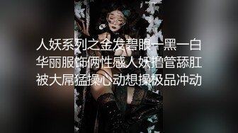 人妖系列之金发碧眼一黑一白华丽服饰俩性感人妖撸管舔肛被大屌猛操心动想操极品冲动