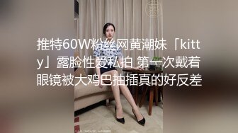 推特60W粉丝网黄潮妹「kitty」露脸性爱私拍 第一次戴着眼镜被大鸡巴抽插真的好反差