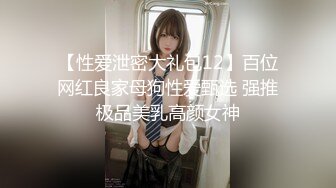 【性爱泄密大礼包12】百位网红良家母狗性爱甄选 强推极品美乳高颜女神