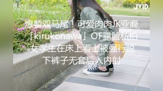 爆赞双马尾！可爱肉肉JK亚裔「kirukonawa」OF露脸私拍 女学生在床上看上被强行脱下裤子无套后入内射