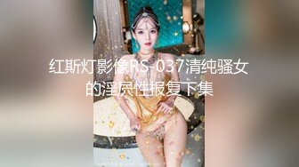 红斯灯影像RS-037清纯骚女的淫屄性报复下集