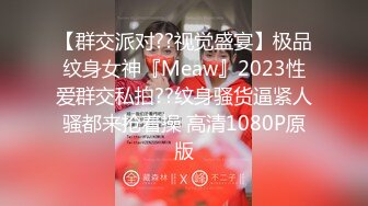 【群交派对??视觉盛宴】极品纹身女神『Meaw』2023性爱群交私拍??纹身骚货逼紧人骚都来抢着操 高清1080P原版