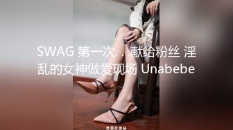 SWAG 第一次. . .献给粉丝 淫乱的女神做爱现场 Unabebe