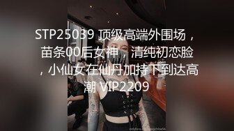 STP25039 顶级高端外围场，苗条00后女神，清纯初恋脸，小仙女在仙丹加持下到达高潮 VIP2209