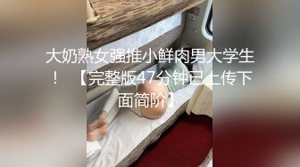 大奶熟女强推小鲜肉男大学生！  【完整版47分钟已上传下面简阶】