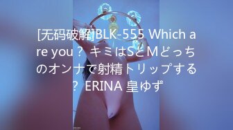 [无码破解]BLK-555 Which are you？ キミはSとMどっちのオンナで射精トリップする？ ERINA 皇ゆず