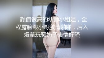   颜值很高的幼师小姐姐，全程露脸跟小哥激情啪啪，后入爆草玩骚奶子表情好骚