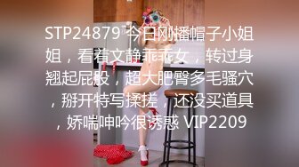 STP24879 今日刚播帽子小姐姐，看着文静乖乖女，转过身翘起屁股，超大肥臀多毛骚穴，掰开特写揉搓，还没买道具，娇喘呻吟很诱惑 VIP2209