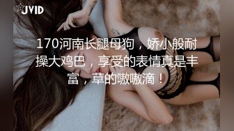 170河南长腿母狗，娇小般耐操大鸡巴，享受的表情真是丰富，草的嗷嗷滴！