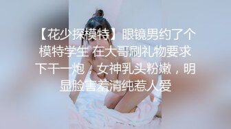 【花少探模特】眼镜男约了个模特学生 在大哥刷礼物要求下干一炮，女神乳头粉嫩，明显脸害羞清纯惹人爱