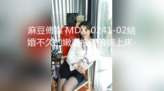 麻豆傳媒 MDX-0241-02結婚不久的嫩妻被親弟搞上床-沈娜娜