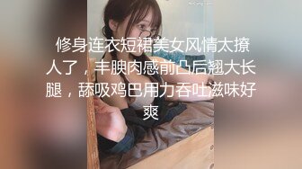  修身连衣短裙美女风情太撩人了，丰腴肉感前凸后翘大长腿，舔吸鸡巴用力吞吐滋味好爽