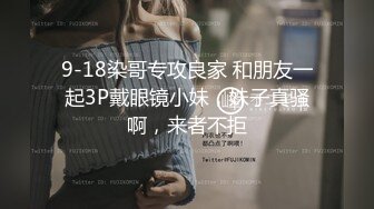 9-18染哥专攻良家 和朋友一起3P戴眼镜小妹，妹子真骚啊，来者不拒