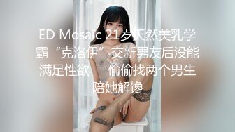 ED Mosaic 21岁天然美乳学霸“克洛伊”交新男友后没能满足性欲❤️偷偷找两个男生陪她解馋