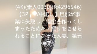 (4K)(素人0930)(fc4296546)【3P・W中出し】旦那が事業に失敗し、借金を作ってしまったためハメ撮りをさせられることになった人妻、第五弾です