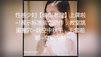 性感少妇【瑜伽老湿】上课啦~!展示标准瑜伽动作，教室跳蛋塞穴~玩空中秋千，无套啪啪~爽到内射