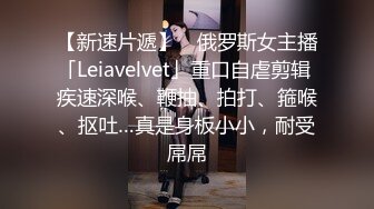 【新速片遞】 ✨俄罗斯女主播「Leiavelvet」重口自虐剪辑 疾速深喉、鞭抽、拍打、箍喉、抠吐…真是身板小小，耐受屌屌