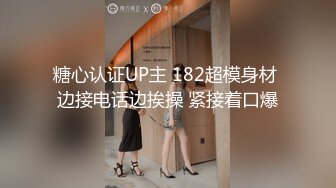 糖心认证UP主 182超模身材 边接电话边挨操 紧接着口爆