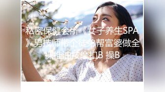 私密保健会所《女子养生SPA》男技师带个徒弟帮富婆做全裸推油按摩扣B 操B