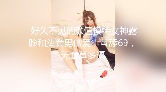  好久不见的颜值模特女神露脸和头套男做爱，互舔69，无套草多逼