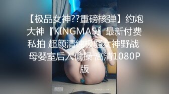 【极品女神??重磅核弹】约炮大神『KINGMAS』最新付费私拍 超颜清纯极骚女神野战 母婴室后入偷操 高清1080P版