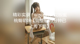 精彩实录！cospiay天花板蜜桃臀萌妹【完整版99分钟已上传下面】