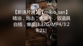 【新速片遞】【mikio_san】精油，炮击，大黑牛，双道具自插，爆浆[3.37G/MP4/3:28:21]